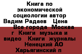 Книга по экономической социологии автор Вадим Радаев › Цена ­ 400 - Все города, Москва г. Книги, музыка и видео » Книги, журналы   . Ненецкий АО,Харьягинский п.